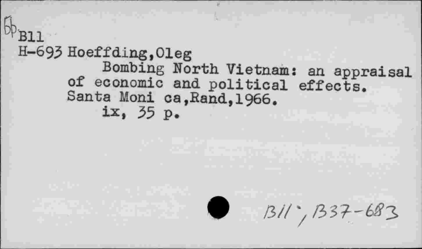 ﻿^Bll
H-693 Hoeffding,Oleg
Bombing North Vietnam: an appraisal of economic and political effects. Santa Moni ca,Rand,1966.
ix» 55 p.
Z3//‘,/5??-6i?3